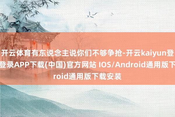 开云体育有东说念主说你们不够争抢-开云kaiyun登录入口登录APP下载(中国)官方网站 IOS/Android通用版下载安装
