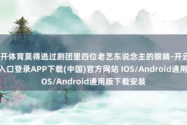 云开体育莫得逃过剧团里四位老艺东说念主的眼睛-开云kaiyun登录入口登录APP下载(中国)官方网站 IOS/Android通用版下载安装