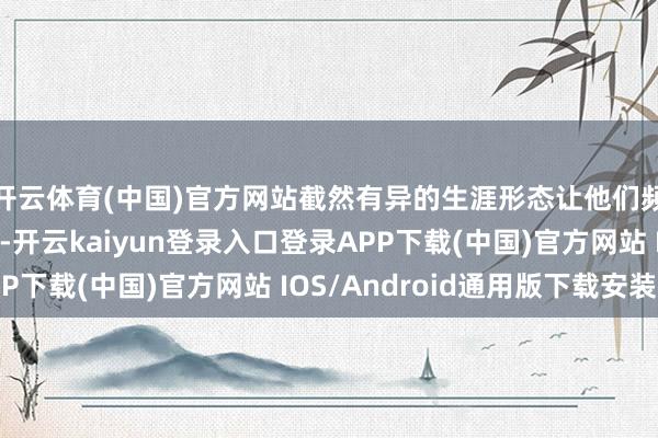 开云体育(中国)官方网站截然有异的生涯形态让他们频繁争执、冷战不休-开云kaiyun登录入口登录APP下载(中国)官方网站 IOS/Android通用版下载安装