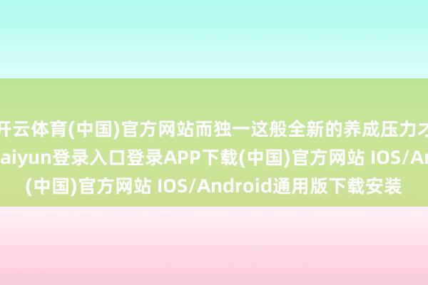 开云体育(中国)官方网站而独一这般全新的养成压力才会随之袭来-开云kaiyun登录入口登录APP下载(中国)官方网站 IOS/Android通用版下载安装