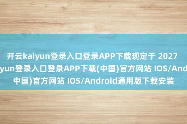 开云kaiyun登录入口登录APP下载现定于 2027 年 2 月发售-开云kaiyun登录入口登录APP下载(中国)官方网站 IOS/Android通用版下载安装