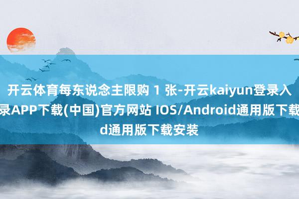 开云体育每东说念主限购 1 张-开云kaiyun登录入口登录APP下载(中国)官方网站 IOS/Android通用版下载安装