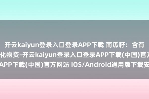 开云kaiyun登录入口登录APP下载 南瓜籽：含有丰富的锌、镁和抗氧化物资-开云kaiyun登录入口登录APP下载(中国)官方网站 IOS/Android通用版下载安装