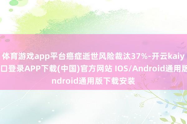 体育游戏app平台癌症逝世风险裁汰37%-开云kaiyun登录入口登录APP下载(中国)官方网站 IOS/Android通用版下载安装