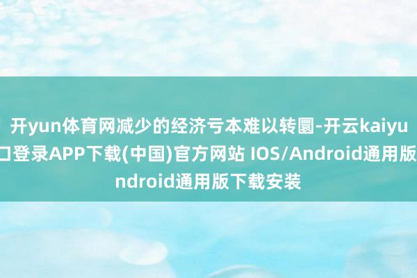开yun体育网减少的经济亏本难以转圜-开云kaiyun登录入口登录APP下载(中国)官方网站 IOS/Android通用版下载安装