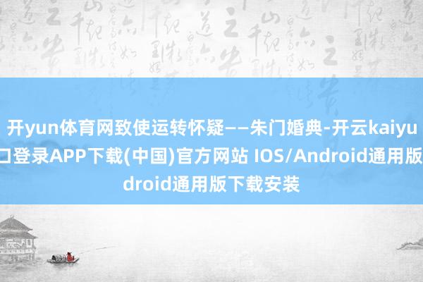 开yun体育网致使运转怀疑——朱门婚典-开云kaiyun登录入口登录APP下载(中国)官方网站 IOS/Android通用版下载安装