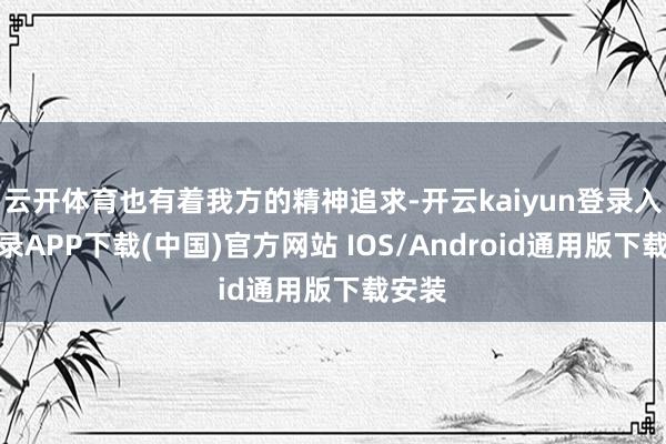 云开体育也有着我方的精神追求-开云kaiyun登录入口登录APP下载(中国)官方网站 IOS/Android通用版下载安装
