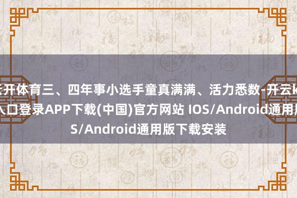 云开体育三、四年事小选手童真满满、活力悉数-开云kaiyun登录入口登录APP下载(中国)官方网站 IOS/Android通用版下载安装