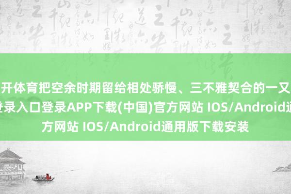 云开体育把空余时期留给相处骄慢、三不雅契合的一又友-开云kaiyun登录入口登录APP下载(中国)官方网站 IOS/Android通用版下载安装
