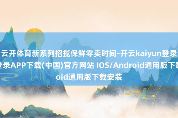 云开体育新系列招揽保鲜零卖时间-开云kaiyun登录入口登录APP下载(中国)官方网站 IOS/Android通用版下载安装