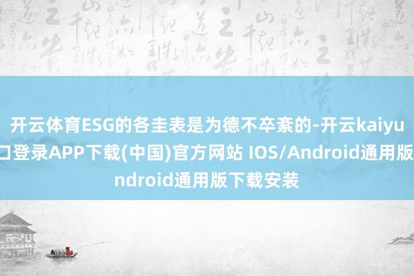 开云体育ESG的各圭表是为德不卒紊的-开云kaiyun登录入口登录APP下载(中国)官方网站 IOS/Android通用版下载安装