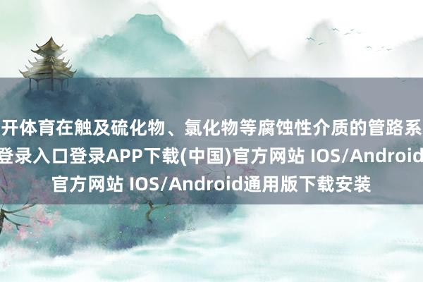 云开体育在触及硫化物、氯化物等腐蚀性介质的管路系统中-开云kaiyun登录入口登录APP下载(中国)官方网站 IOS/Android通用版下载安装