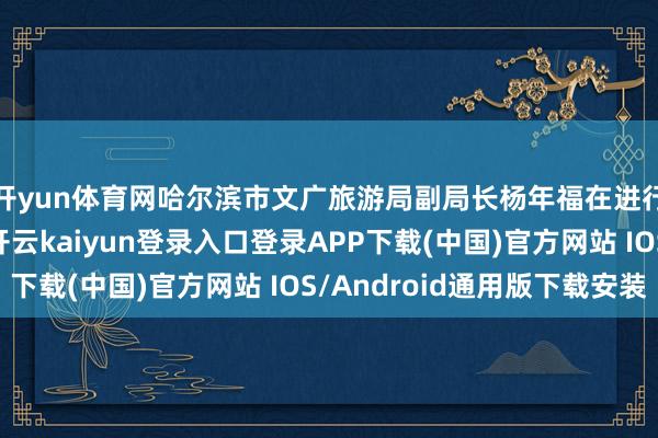开yun体育网哈尔滨市文广旅游局副局长杨年福在进行主旨发布时示意-开云kaiyun登录入口登录APP下载(中国)官方网站 IOS/Android通用版下载安装