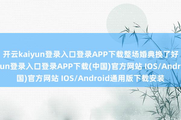 开云kaiyun登录入口登录APP下载整场婚典换了好几套投诚-开云kaiyun登录入口登录APP下载(中国)官方网站 IOS/Android通用版下载安装
