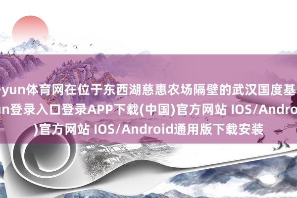 开yun体育网在位于东西湖慈惠农场隔壁的武汉国度基本风景站-开云kaiyun登录入口登录APP下载(中国)官方网站 IOS/Android通用版下载安装