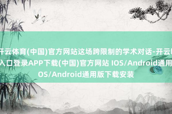 开云体育(中国)官方网站这场跨限制的学术对话-开云kaiyun登录入口登录APP下载(中国)官方网站 IOS/Android通用版下载安装