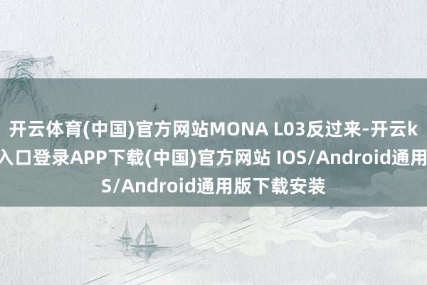 开云体育(中国)官方网站MONA L03反过来-开云kaiyun登录入口登录APP下载(中国)官方网站 IOS/Android通用版下载安装