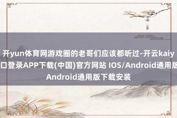 开yun体育网游戏圈的老哥们应该都听过-开云kaiyun登录入口登录APP下载(中国)官方网站 IOS/Android通用版下载安装