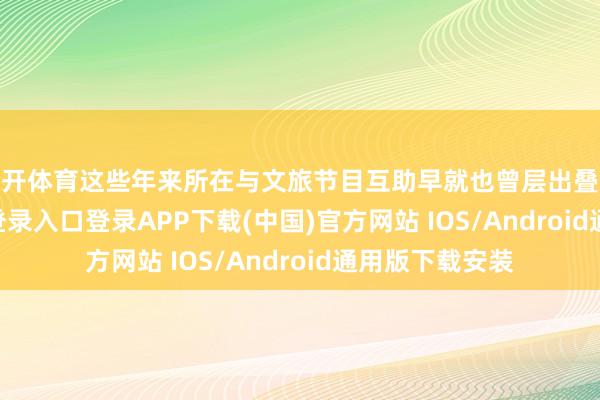 云开体育这些年来所在与文旅节目互助早就也曾层出叠现-开云kaiyun登录入口登录APP下载(中国)官方网站 IOS/Android通用版下载安装