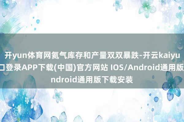 开yun体育网氦气库存和产量双双暴跌-开云kaiyun登录入口登录APP下载(中国)官方网站 IOS/Android通用版下载安装