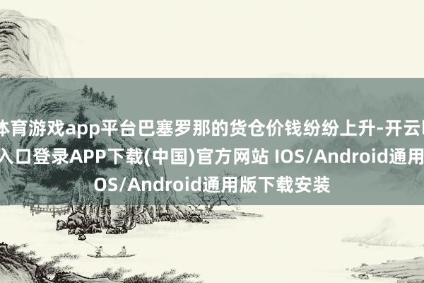 体育游戏app平台巴塞罗那的货仓价钱纷纷上升-开云kaiyun登录入口登录APP下载(中国)官方网站 IOS/Android通用版下载安装