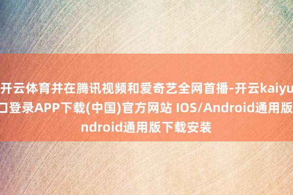 开云体育并在腾讯视频和爱奇艺全网首播-开云kaiyun登录入口登录APP下载(中国)官方网站 IOS/Android通用版下载安装