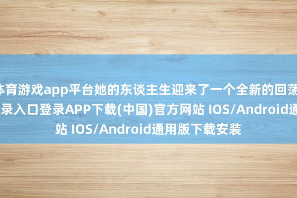 体育游戏app平台她的东谈主生迎来了一个全新的回荡-开云kaiyun登录入口登录APP下载(中国)官方网站 IOS/Android通用版下载安装