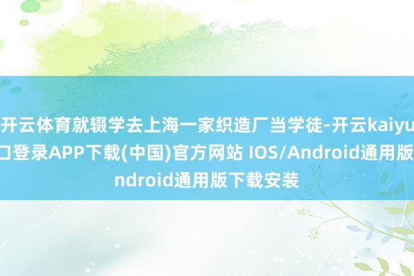 开云体育就辍学去上海一家织造厂当学徒-开云kaiyun登录入口登录APP下载(中国)官方网站 IOS/Android通用版下载安装