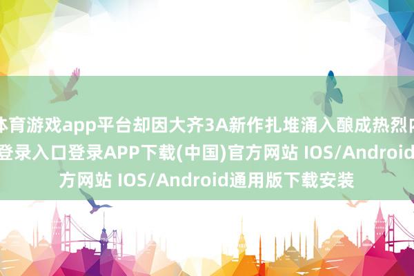 体育游戏app平台却因大齐3A新作扎堆涌入酿成热烈内卷-开云kaiyun登录入口登录APP下载(中国)官方网站 IOS/Android通用版下载安装