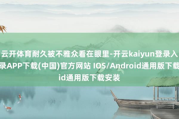 云开体育耐久被不雅众看在眼里-开云kaiyun登录入口登录APP下载(中国)官方网站 IOS/Android通用版下载安装
