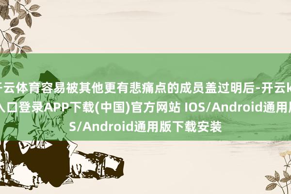 开云体育容易被其他更有悲痛点的成员盖过明后-开云kaiyun登录入口登录APP下载(中国)官方网站 IOS/Android通用版下载安装