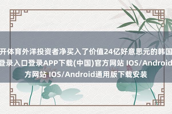 云开体育外洋投资者净买入了价值24亿好意思元的韩国股票-开云kaiyun登录入口登录APP下载(中国)官方网站 IOS/Android通用版下载安装