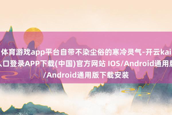 体育游戏app平台自带不染尘俗的寒冷灵气-开云kaiyun登录入口登录APP下载(中国)官方网站 IOS/Android通用版下载安装