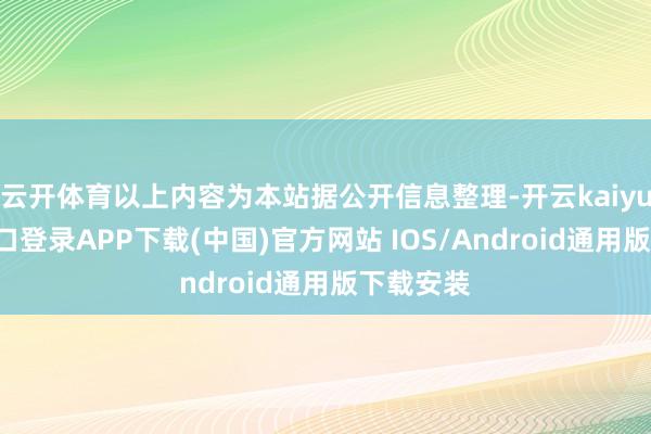云开体育以上内容为本站据公开信息整理-开云kaiyun登录入口登录APP下载(中国)官方网站 IOS/Android通用版下载安装