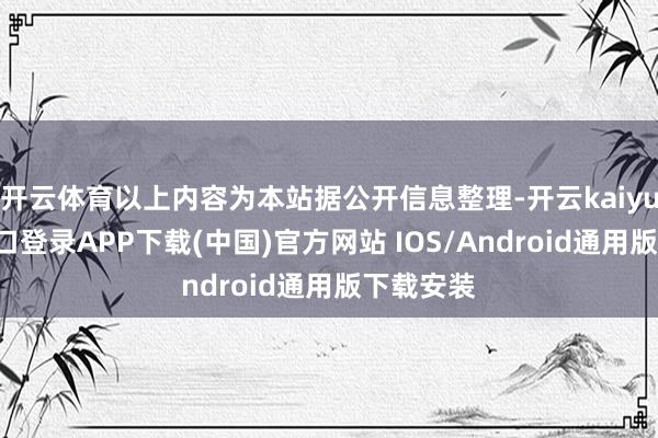 开云体育以上内容为本站据公开信息整理-开云kaiyun登录入口登录APP下载(中国)官方网站 IOS/Android通用版下载安装