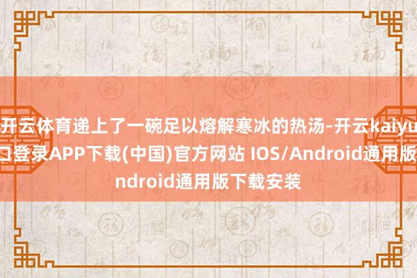 开云体育递上了一碗足以熔解寒冰的热汤-开云kaiyun登录入口登录APP下载(中国)官方网站 IOS/Android通用版下载安装
