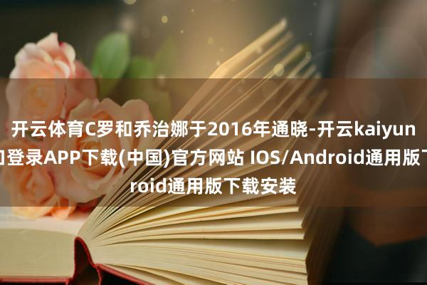 开云体育C罗和乔治娜于2016年通晓-开云kaiyun登录入口登录APP下载(中国)官方网站 IOS/Android通用版下载安装