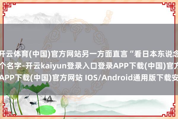 开云体育(中国)官方网站另一方面直言“看日本东说念主而已尝试读出这个名字-开云kaiyun登录入口登录APP下载(中国)官方网站 IOS/Android通用版下载安装