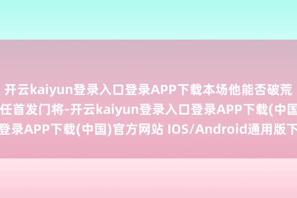 开云kaiyun登录入口登录APP下载本场他能否破荒？　　本场于金永继续担任首发门将-开云kaiyun登录入口登录APP下载(中国)官方网站 IOS/Android通用版下载安装