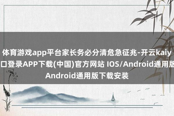 体育游戏app平台家长务必分清危急征兆-开云kaiyun登录入口登录APP下载(中国)官方网站 IOS/Android通用版下载安装