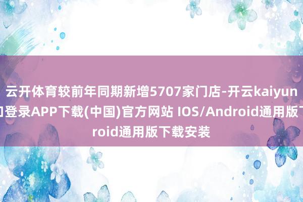 云开体育较前年同期新增5707家门店-开云kaiyun登录入口登录APP下载(中国)官方网站 IOS/Android通用版下载安装