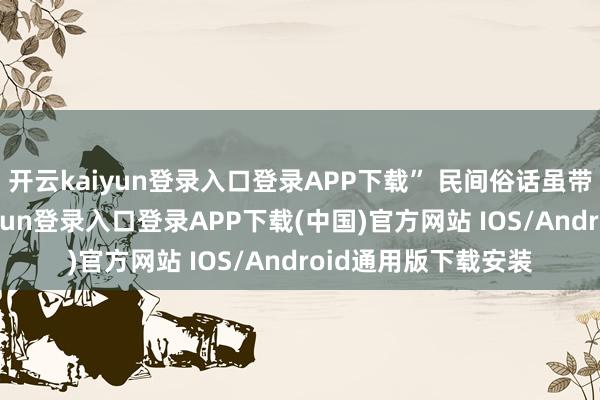 开云kaiyun登录入口登录APP下载” 民间俗话虽带几分戏谑-开云kaiyun登录入口登录APP下载(中国)官方网站 IOS/Android通用版下载安装