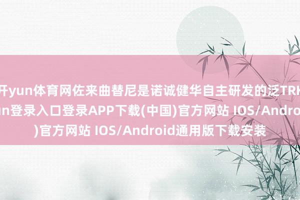 开yun体育网佐来曲替尼是诺诚健华自主研发的泛TRK扼制剂-开云kaiyun登录入口登录APP下载(中国)官方网站 IOS/Android通用版下载安装