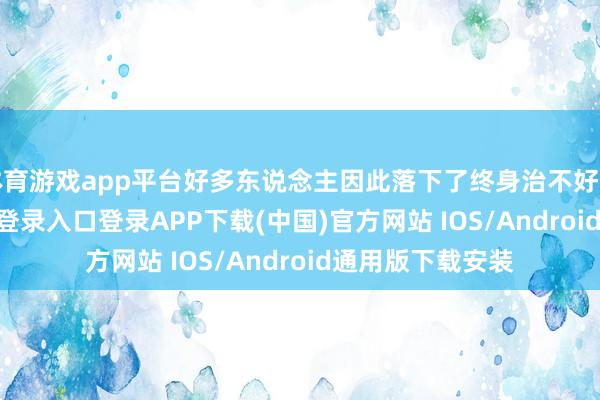 体育游戏app平台好多东说念主因此落下了终身治不好的病-开云kaiyun登录入口登录APP下载(中国)官方网站 IOS/Android通用版下载安装