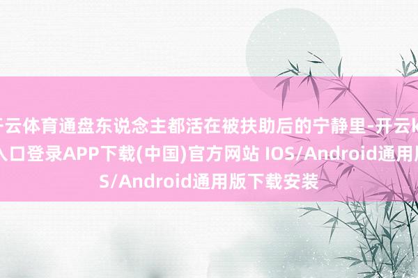 开云体育通盘东说念主都活在被扶助后的宁静里-开云kaiyun登录入口登录APP下载(中国)官方网站 IOS/Android通用版下载安装