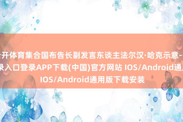 云开体育集合国布告长副发言东谈主法尔汉·哈克示意-开云kaiyun登录入口登录APP下载(中国)官方网站 IOS/Android通用版下载安装