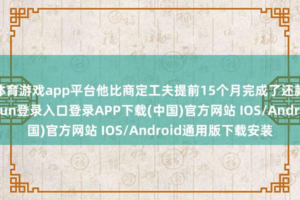 体育游戏app平台他比商定工夫提前15个月完成了还款推测打算-开云kaiyun登录入口登录APP下载(中国)官方网站 IOS/Android通用版下载安装