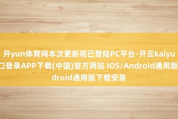 开yun体育网本次更新现已登陆PC平台-开云kaiyun登录入口登录APP下载(中国)官方网站 IOS/Android通用版下载安装