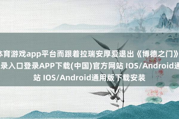 体育游戏app平台而跟着拉瑞安厚爱退出《博德之门》-开云kaiyun登录入口登录APP下载(中国)官方网站 IOS/Android通用版下载安装
