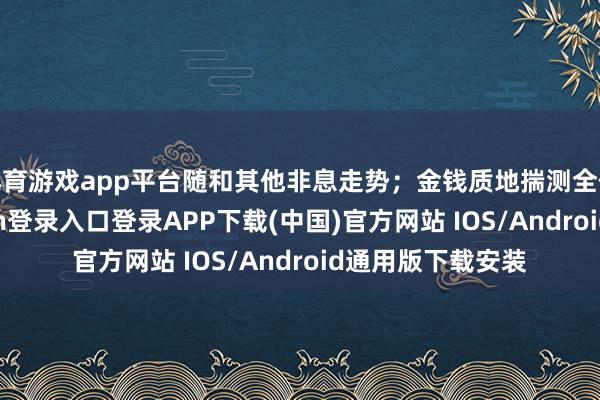 体育游戏app平台随和其他非息走势；金钱质地揣测全体巩固-开云kaiyun登录入口登录APP下载(中国)官方网站 IOS/Android通用版下载安装